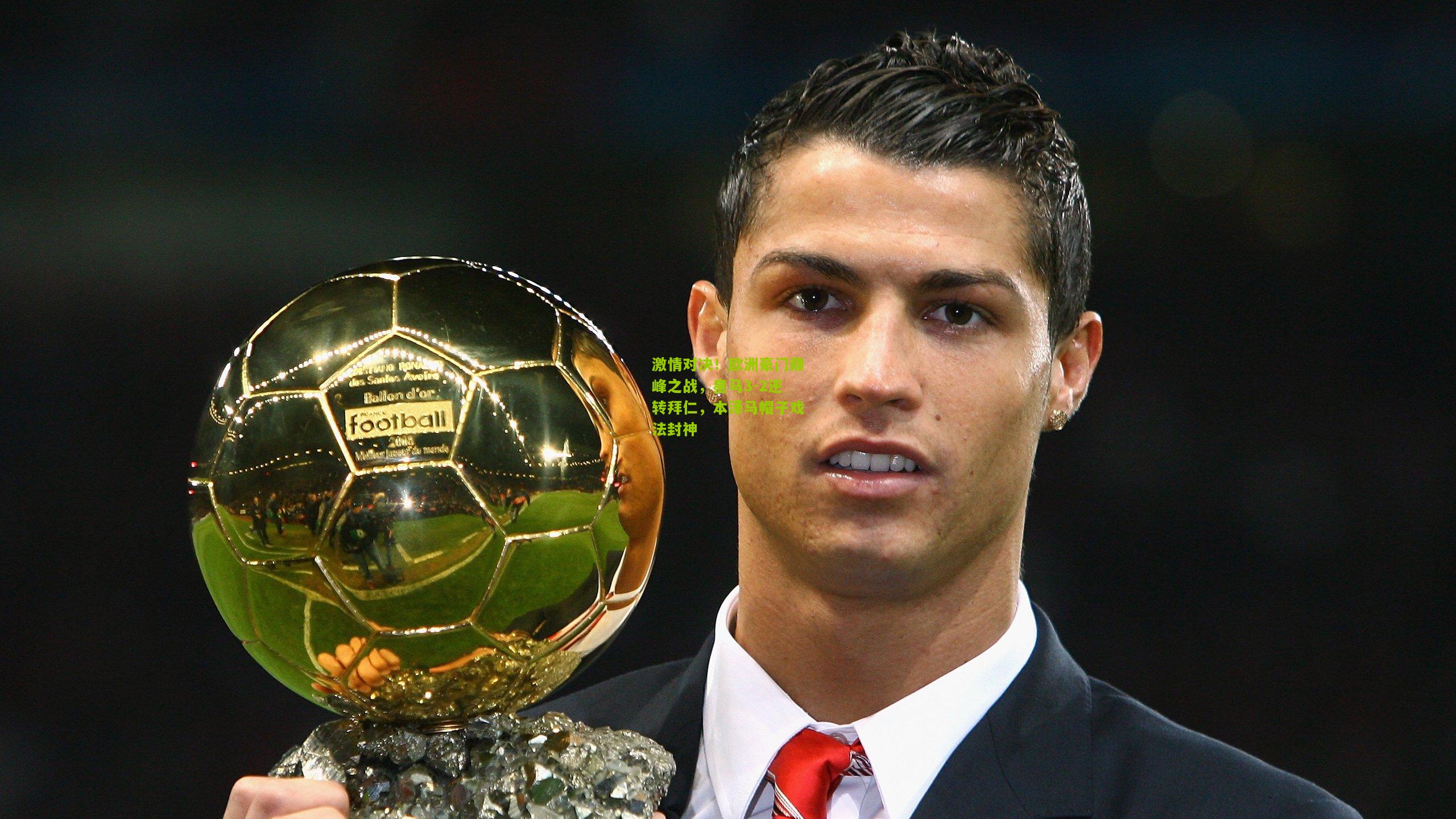 激情对决！欧洲豪门巅峰之战，皇马3-2逆转拜仁，本泽马帽子戏法封神