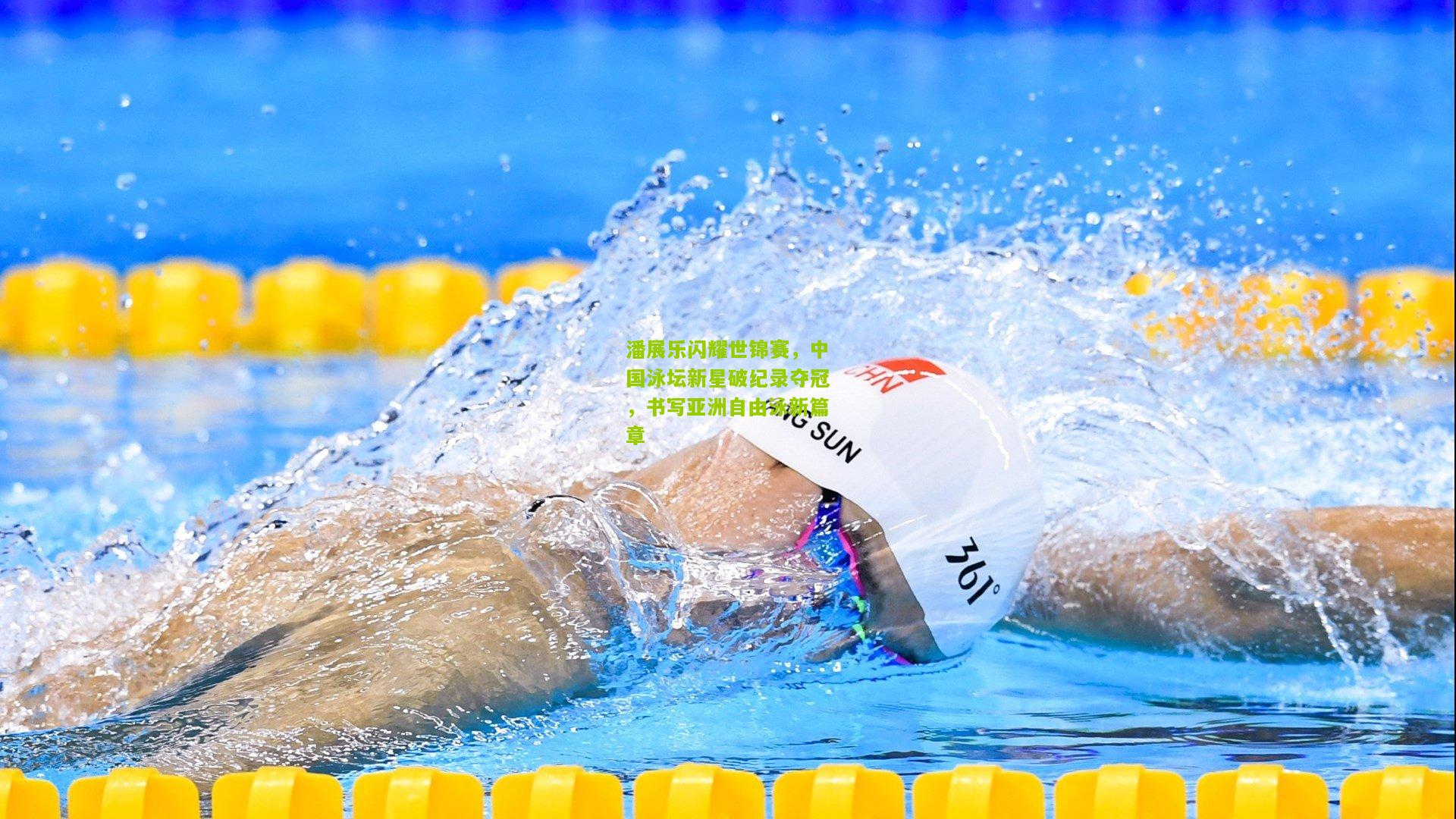 潘展乐闪耀世锦赛，中国泳坛新星破纪录夺冠，书写亚洲自由泳新篇章